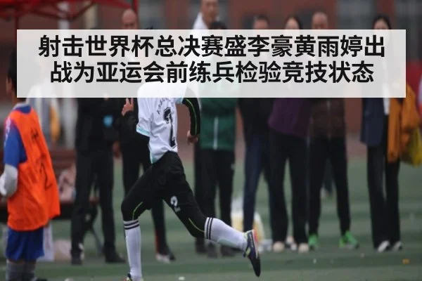射击世界杯总决赛盛李豪黄雨婷出战为亚运会前练兵检验竞技状态
