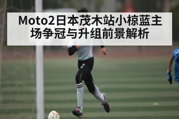 Moto2日本茂木站小椋蓝主场争冠与升组前景解析