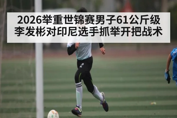 2026举重世锦赛男子61公斤级李发彬对印尼选手抓举开把战术