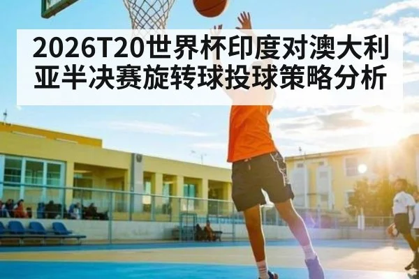 2026T20世界杯印度对澳大利亚半决赛旋转球投球策略分析